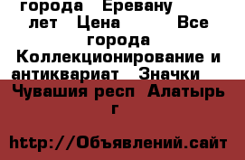 1.1) города : Еревану - 2750 лет › Цена ­ 149 - Все города Коллекционирование и антиквариат » Значки   . Чувашия респ.,Алатырь г.